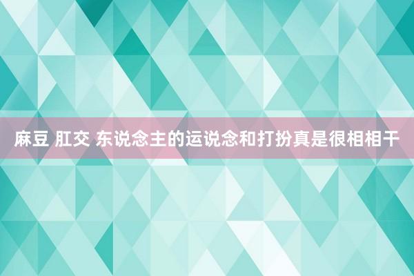 麻豆 肛交 东说念主的运说念和打扮真是很相相干