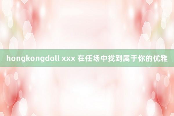 hongkongdoll xxx 在任场中找到属于你的优雅