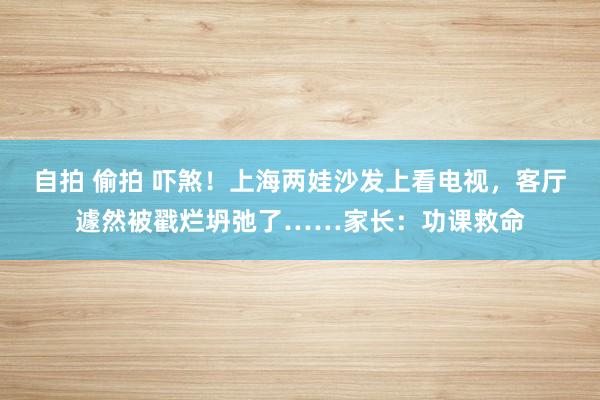 自拍 偷拍 吓煞！上海两娃沙发上看电视，客厅遽然被戳烂坍弛了……家长：功课救命