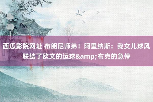 西瓜影院网址 布朗尼师弟！阿里纳斯：我女儿球风联结了欧文的运球&布克的急停