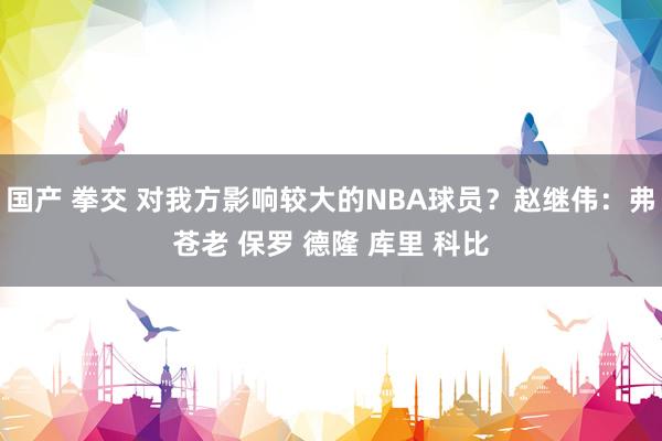 国产 拳交 对我方影响较大的NBA球员？赵继伟：弗苍老 保罗 德隆 库里 科比