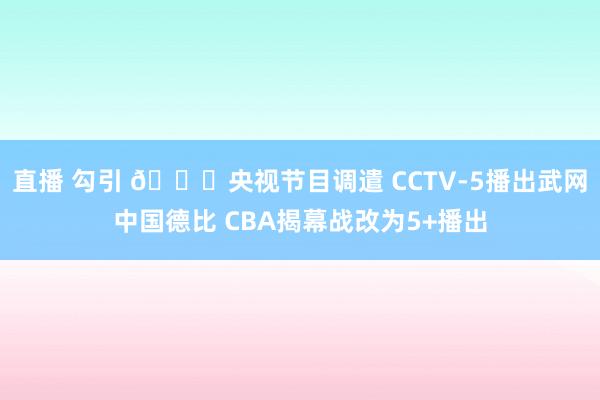 直播 勾引 👀央视节目调遣 CCTV-5播出武网中国德比 CBA揭幕战改为5+播出