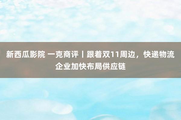 新西瓜影院 一克商评丨跟着双11周边，快递物流企业加快布局供应链