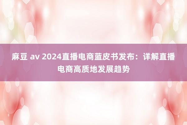 麻豆 av 2024直播电商蓝皮书发布：详解直播电商高质地发展趋势