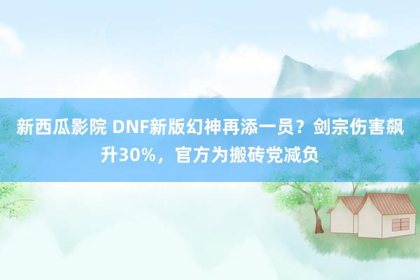 新西瓜影院 DNF新版幻神再添一员？剑宗伤害飙升30%，官方为搬砖党减负