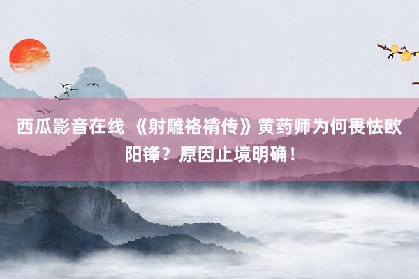 西瓜影音在线 《射雕袼褙传》黄药师为何畏怯欧阳锋？原因止境明确！