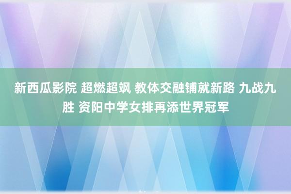 新西瓜影院 超燃超飒 教体交融铺就新路 九战九胜 资阳中学女排再添世界冠军