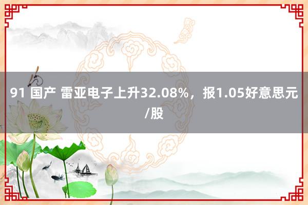 91 国产 雷亚电子上升32.08%，报1.05好意思元/股