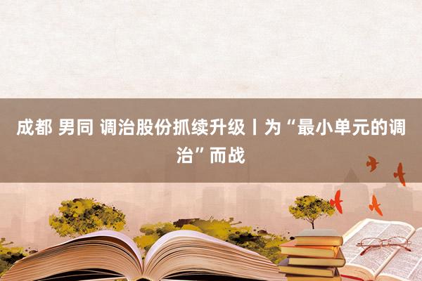 成都 男同 调治股份抓续升级丨为“最小单元的调治”而战