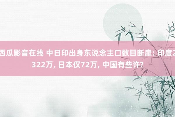 西瓜影音在线 中日印出身东说念主口数目断崖: 印度2322万， 日本仅72万， 中国有些许?