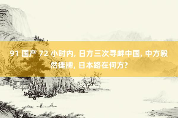 91 国产 72 小时内， 日方三次寻衅中国， 中方毅然摊牌， 日本路在何方?