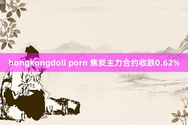 hongkongdoll porn 焦炭主力合约收跌0.62%