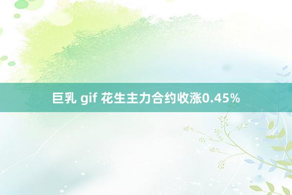 巨乳 gif 花生主力合约收涨0.45%