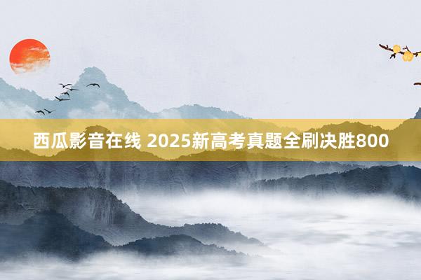 西瓜影音在线 2025新高考真题全刷决胜800