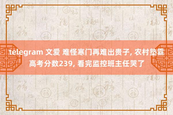 telegram 文爱 难怪寒门再难出贵子， 农村塾霸高考分数239， 看完监控班主任哭了