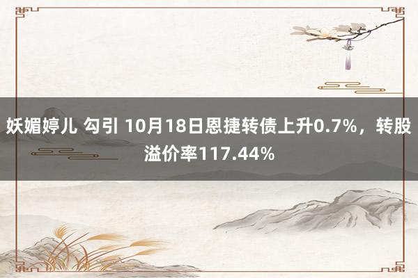 妖媚婷儿 勾引 10月18日恩捷转债上升0.7%，转股溢价率117.44%