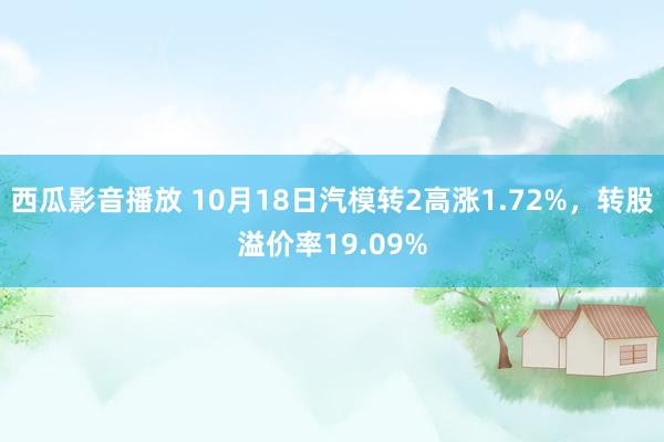 西瓜影音播放 10月18日汽模转2高涨1.72%，转股溢价率19.09%