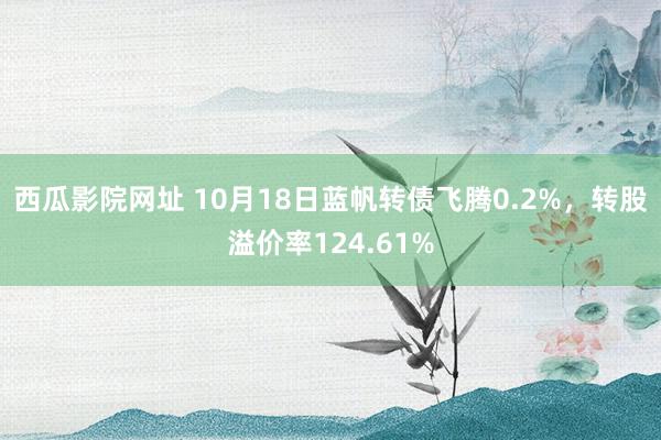 西瓜影院网址 10月18日蓝帆转债飞腾0.2%，转股溢价率124.61%