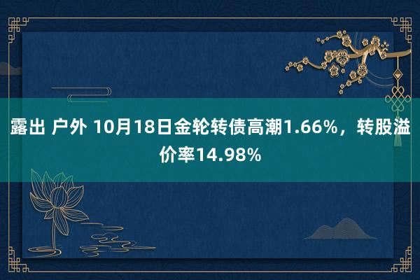 露出 户外 10月18日金轮转债高潮1.66%，转股溢价率14.98%