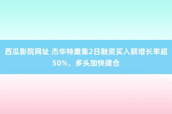 西瓜影院网址 杰华特麇集2日融资买入额增长率超50%，多头加快建仓