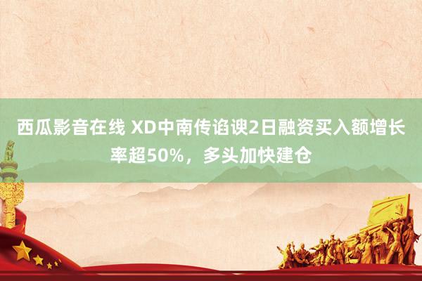 西瓜影音在线 XD中南传谄谀2日融资买入额增长率超50%，多头加快建仓