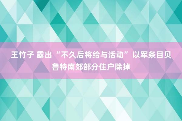 王竹子 露出 “不久后将给与活动” 以军条目贝鲁特南郊部分住户除掉