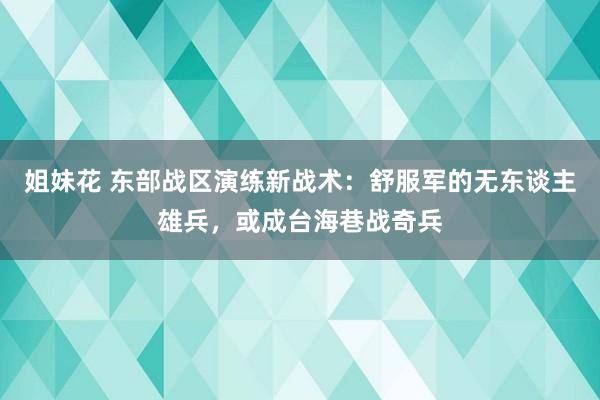 姐妹花 东部战区演练新战术：舒服军的无东谈主雄兵，或成台海巷战奇兵