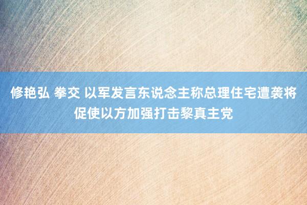 修艳弘 拳交 以军发言东说念主称总理住宅遭袭将促使以方加强打击黎真主党