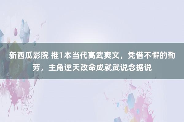 新西瓜影院 推1本当代高武爽文，凭借不懈的勤劳，主角逆天改命成就武说念据说