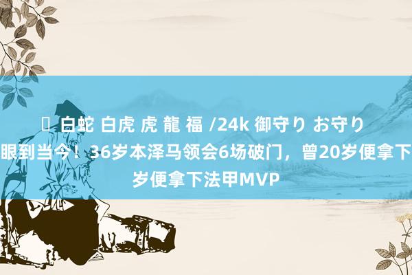 ✨白蛇 白虎 虎 龍 福 /24k 御守り お守り 从20岁耀眼到当今！36岁本泽马领会6场破门，曾20岁便拿下法甲MVP