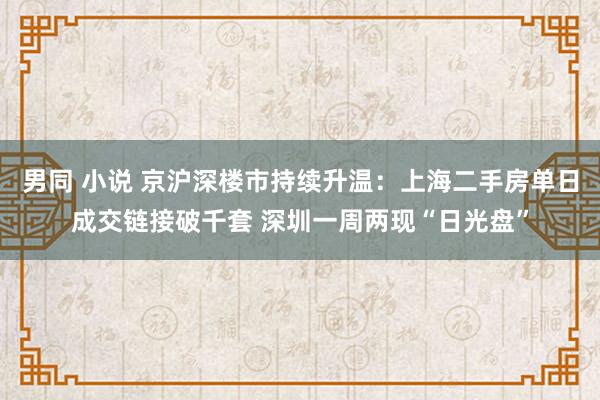 男同 小说 京沪深楼市持续升温：上海二手房单日成交链接破千套 深圳一周两现“日光盘”