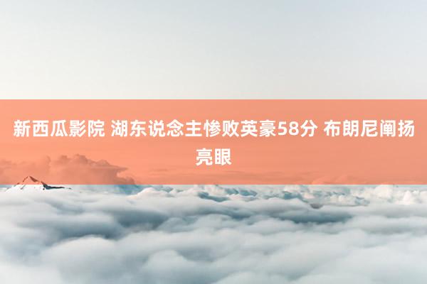 新西瓜影院 湖东说念主惨败英豪58分 布朗尼阐扬亮眼