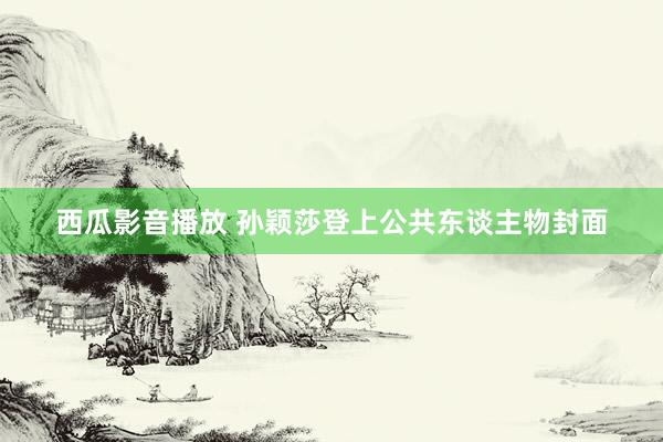 西瓜影音播放 孙颖莎登上公共东谈主物封面