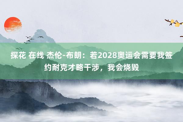 探花 在线 杰伦-布朗：若2028奥运会需要我签约耐克才略干涉，我会烧毁