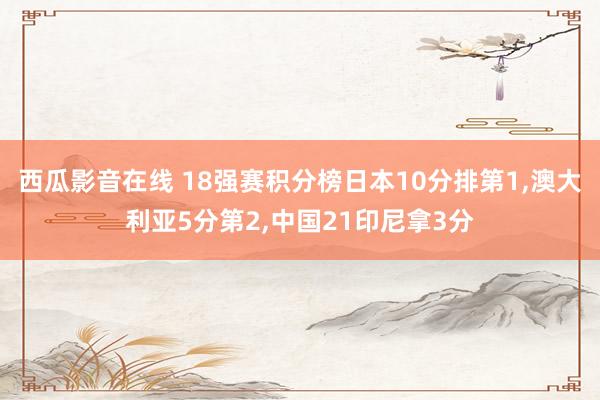 西瓜影音在线 18强赛积分榜日本10分排第1，澳大利亚5分第2，中国21印尼拿3分