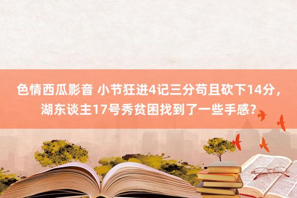 色情西瓜影音 小节狂进4记三分苟且砍下14分，湖东谈主17号秀贫困找到了一些手感？