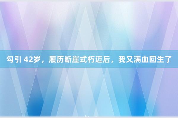 勾引 42岁，履历断崖式朽迈后，我又满血回生了