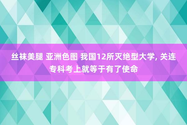 丝袜美腿 亚洲色图 我国12所灭绝型大学， 关连专科考上就等于有了使命