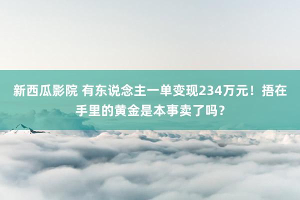 新西瓜影院 有东说念主一单变现234万元！捂在手里的黄金是本事卖了吗？