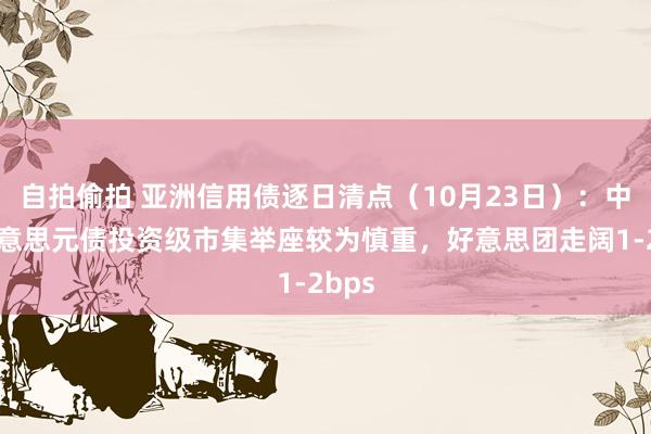 自拍偷拍 亚洲信用债逐日清点（10月23日）：中资好意思元债投资级市集举座较为慎重，好意思团走阔1-2bps