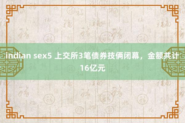 indian sex5 上交所3笔债券技俩闭幕，金额共计16亿元