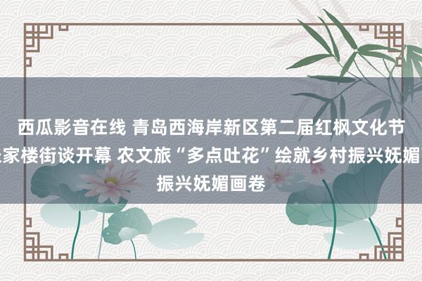 西瓜影音在线 青岛西海岸新区第二届红枫文化节在张家楼街谈开幕 农文旅“多点吐花”绘就乡村振兴妩媚画卷