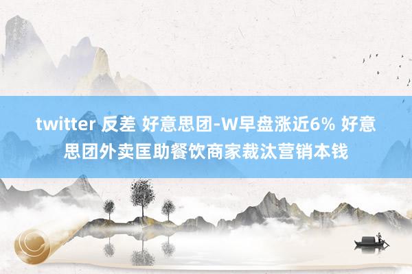 twitter 反差 好意思团-W早盘涨近6% 好意思团外卖匡助餐饮商家裁汰营销本钱