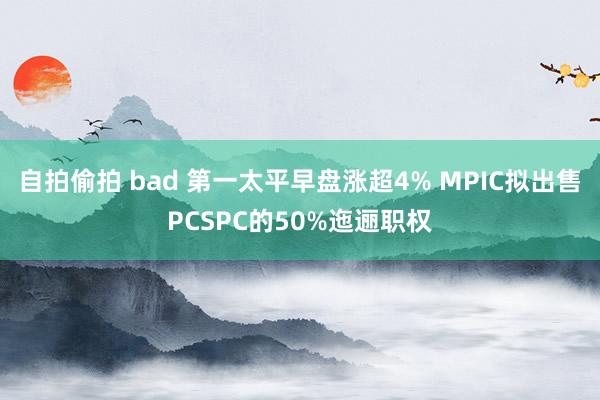 自拍偷拍 bad 第一太平早盘涨超4% MPIC拟出售PCSPC的50%迤逦职权