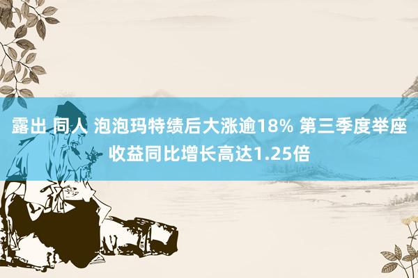 露出 同人 泡泡玛特绩后大涨逾18% 第三季度举座收益同比增长高达1.25倍