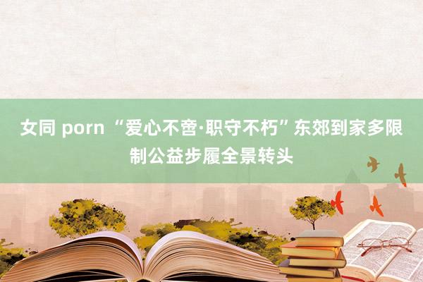 女同 porn “爱心不啻·职守不朽”东郊到家多限制公益步履全景转头