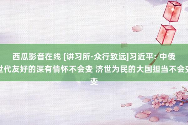 西瓜影音在线 [讲习所·众行致远]习近平: 中俄世代友好的深有情怀不会变 济世为民的大国担当不会变