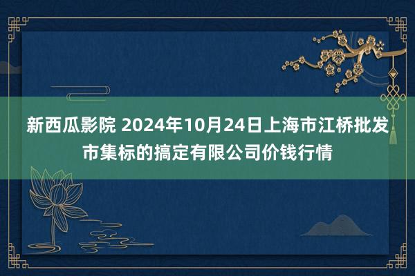 新西瓜影院 2024年10月24日上海市江桥批发市集标的搞定有限公司价钱行情