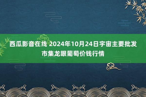 西瓜影音在线 2024年10月24日宇宙主要批发市集龙眼葡萄价钱行情