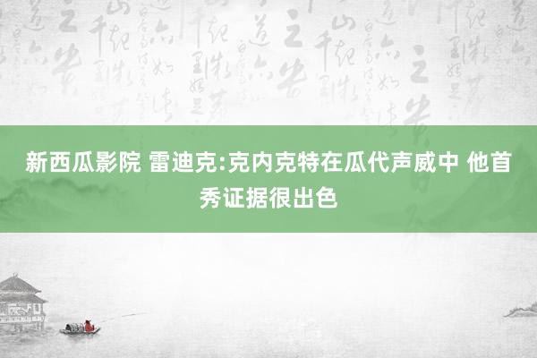 新西瓜影院 雷迪克:克内克特在瓜代声威中 他首秀证据很出色